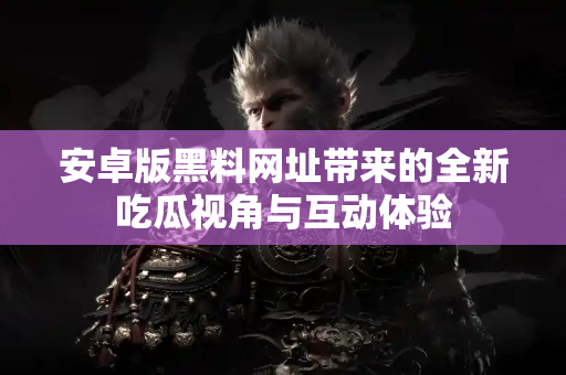 安卓版黑料网址带来的全新吃瓜视角与互动体验 安卓版黑料网址带来的全新吃瓜视角与互动体验