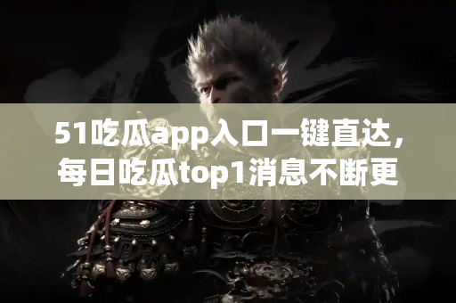 51吃瓜app入口一键直达，每日吃瓜top1消息不断更新