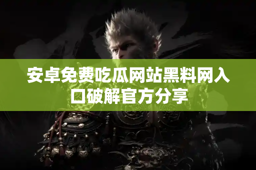 安卓免费吃瓜网站黑料网入口破解官方分享
