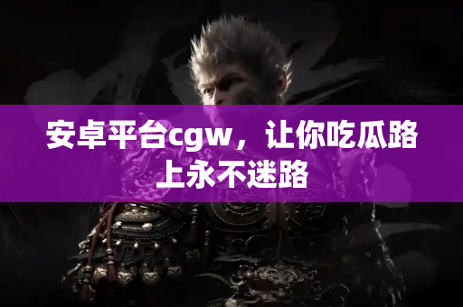 安卓平台cgw，让你吃瓜路上永不迷路