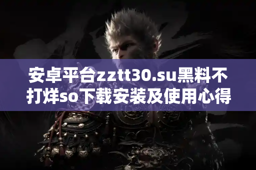 安卓平台zztt30.su黑料不打烊so下载安装及使用心得分享