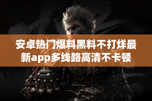 安卓热门爆料黑料不打烊最新app多线路高清不卡顿