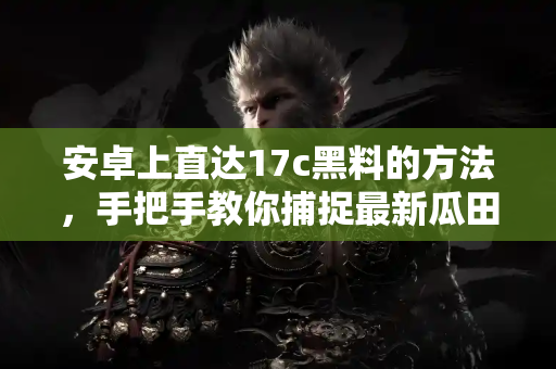 安卓上直达17c黑料的方法，手把手教你捕捉最新瓜田