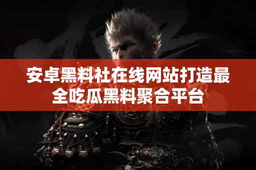 安卓黑料社在线网站打造最全吃瓜黑料聚合平台