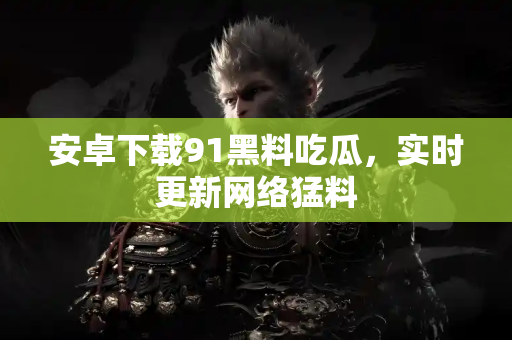 安卓下载91黑料吃瓜，实时更新网络猛料
