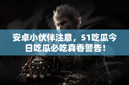 安卓小伙伴注意，51吃瓜今日吃瓜必吃真香警告！