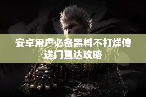 安卓用户必备黑料不打烊传送门直达攻略