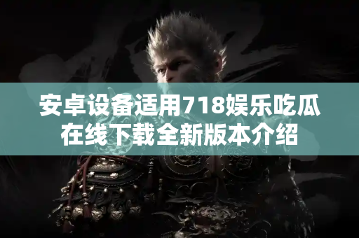 安卓设备适用718娱乐吃瓜在线下载全新版本介绍