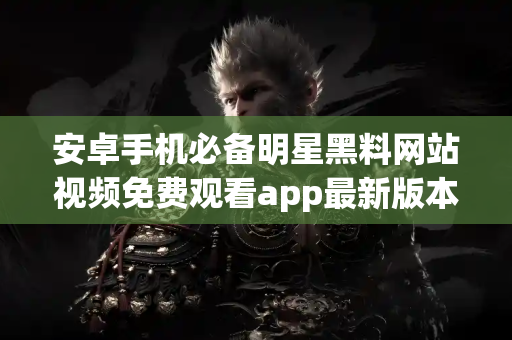 安卓手机必备明星黑料网站视频免费观看app最新版本下载
