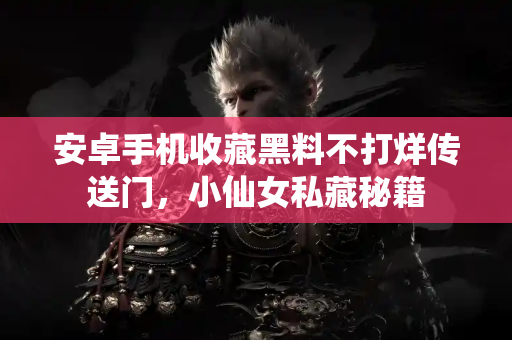 安卓手机收藏黑料不打烊传送门，小仙女私藏秘籍