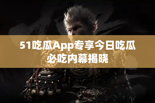51吃瓜App专享今日吃瓜必吃内幕揭晓