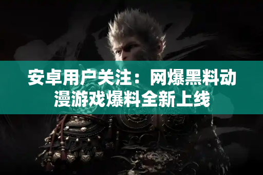 安卓用户关注：网爆黑料动漫游戏爆料全新上线