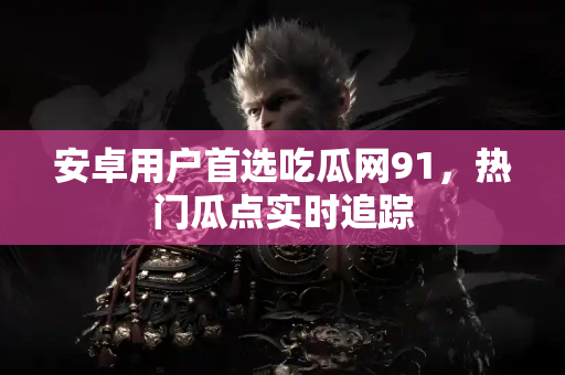 安卓用户首选吃瓜网91，热门瓜点实时追踪