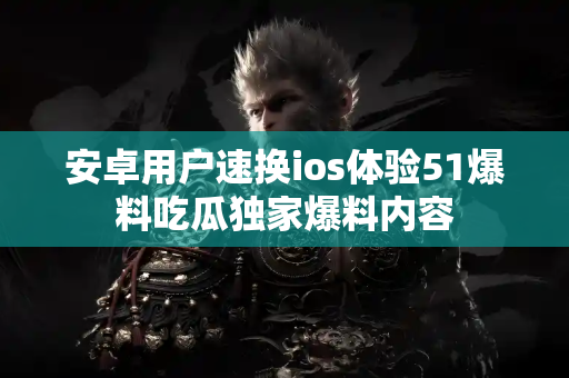 安卓用户速换ios体验51爆料吃瓜独家爆料内容 安卓用户速换ios体验51爆料吃瓜独家爆料内容