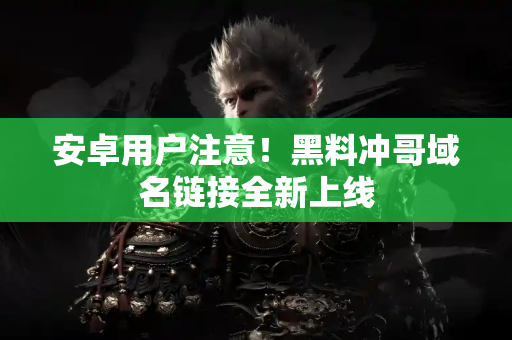 安卓用户注意!黑料冲哥域名链接全新上线 安卓用户注意!黑料冲哥域名链接全新上线