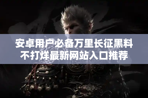 安卓用户必备万里长征黑料不打烊最新网站入口推荐