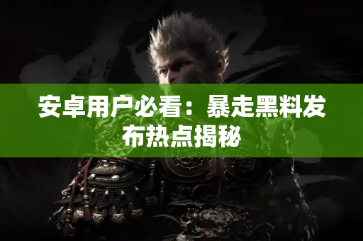 安卓用户必看：暴走黑料发布热点揭秘