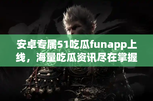 安卓专属51吃瓜funapp上线，海量吃瓜资讯尽在掌握