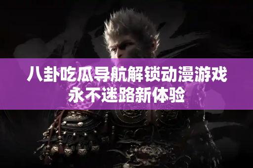 八卦吃瓜导航解锁动漫游戏永不迷路新体验