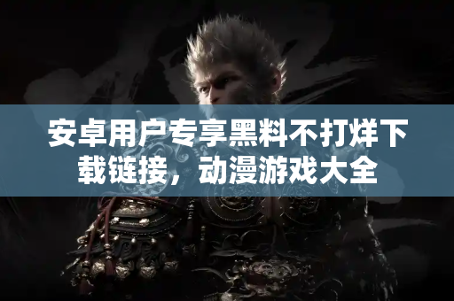 安卓用户专享黑料不打烊下载链接，动漫游戏大全