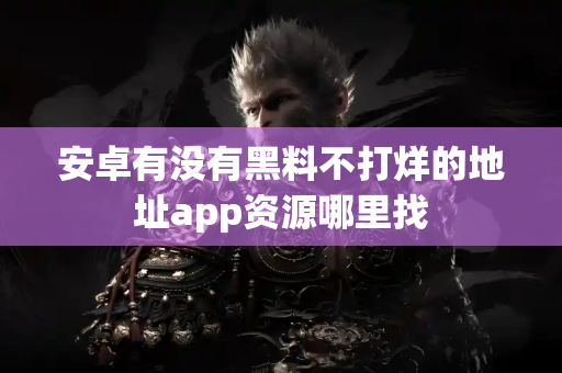 安卓有没有黑料不打烊的地址app资源哪里找
