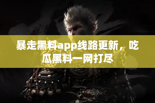 暴走黑料app线路更新，吃瓜黑料一网打尽