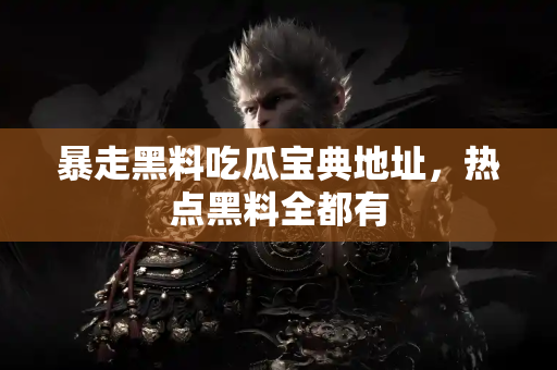 暴走黑料吃瓜宝典地址，热点黑料全都有