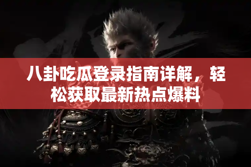 八卦吃瓜登录指南详解，轻松获取最新热点爆料