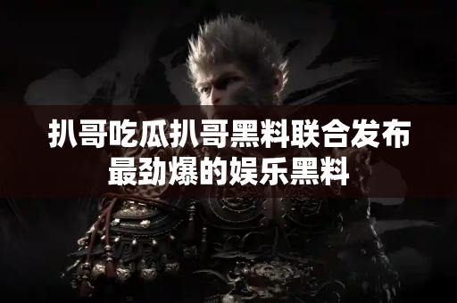 扒哥吃瓜扒哥黑料联合发布最劲爆的娱乐黑料