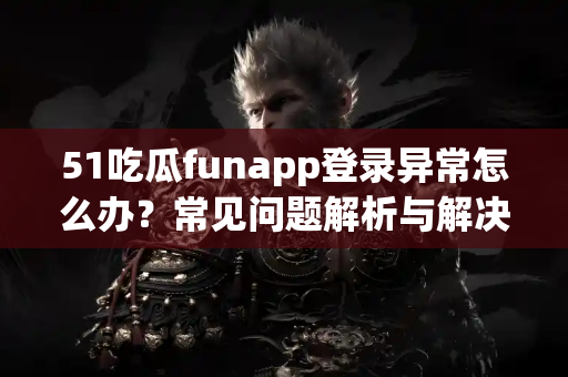 51吃瓜funapp登录异常怎么办?常见问题解析与解决方法 51吃瓜funapp登录异常怎么办?常见问题解析与解决方法