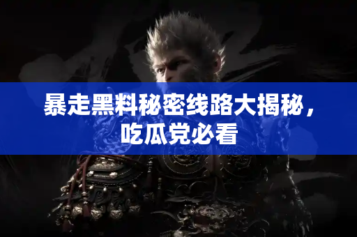 暴走黑料秘密线路大揭秘，吃瓜党必看