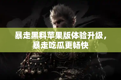 暴走黑料苹果版体验升级，暴走吃瓜更畅快