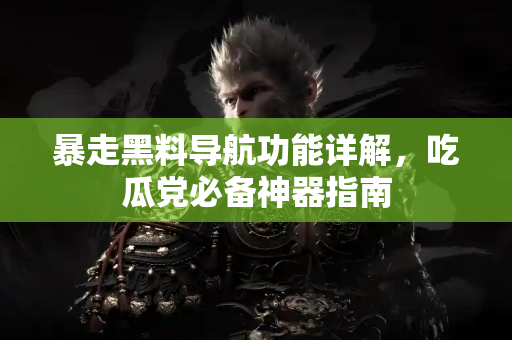 暴走黑料导航功能详解，吃瓜党必备神器指南