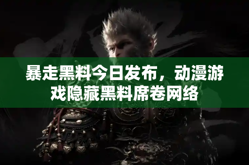 暴走黑料今日发布，动漫游戏隐藏黑料席卷网络