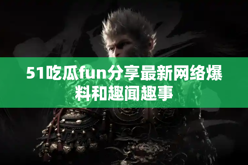 51吃瓜fun分享最新网络爆料和趣闻趣事