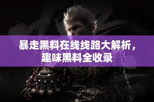暴走黑料在线线路大解析，趣味黑料全收录