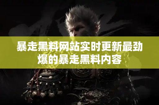 暴走黑料网站实时更新最劲爆的暴走黑料内容