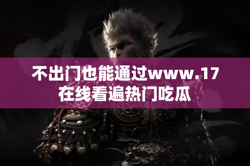不出门也能通过www.17在线看遍热门吃瓜