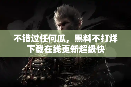 不错过任何瓜，黑料不打烊下载在线更新超级快