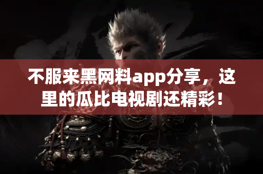 不服来黑网料app分享，这里的瓜比电视剧还精彩！