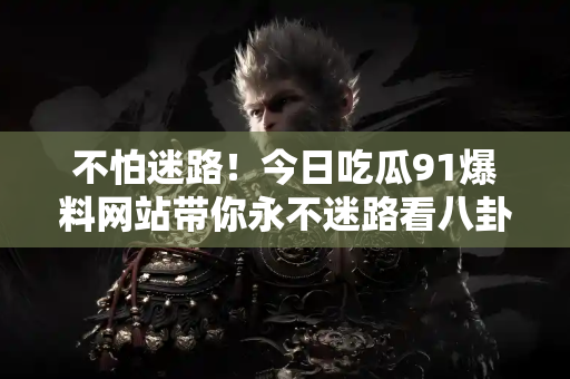 不怕迷路！今日吃瓜91爆料网站带你永不迷路看八卦！