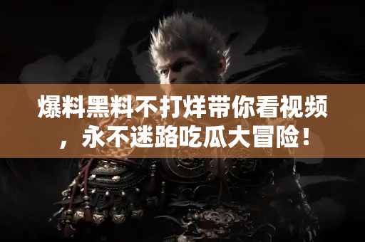 爆料黑料不打烊带你看视频，永不迷路吃瓜大冒险！