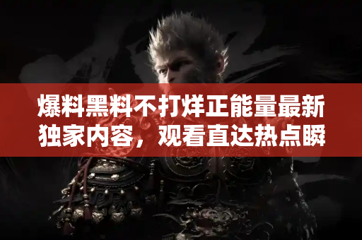 爆料黑料不打烊正能量最新独家内容，观看直达热点瞬间报道