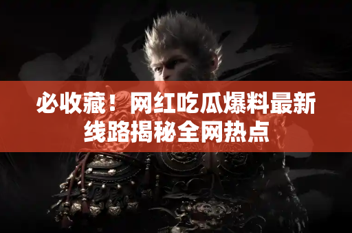 必收藏！网红吃瓜爆料最新线路揭秘全网热点