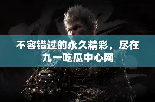 不容错过的永久精彩，尽在九一吃瓜中心网
