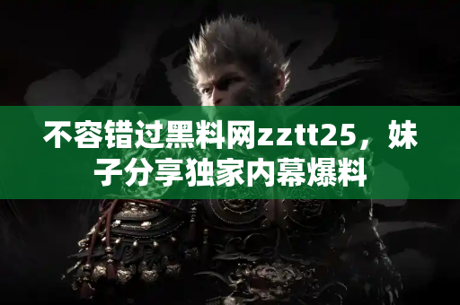 不容错过黑料网zztt25，妹子分享独家内幕爆料