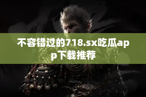 不容错过的718.sx吃瓜app下载推荐