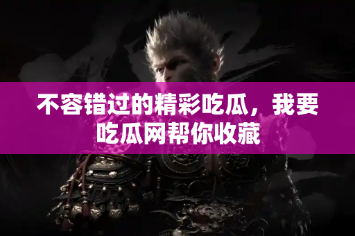 不容错过的精彩吃瓜，我要吃瓜网帮你收藏