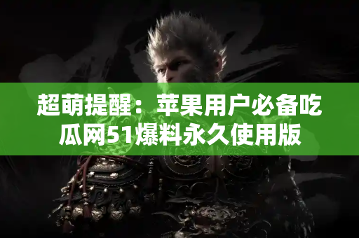 超萌提醒：苹果用户必备吃瓜网51爆料永久使用版