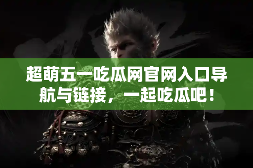 超萌五一吃瓜网官网入口导航与链接，一起吃瓜吧！